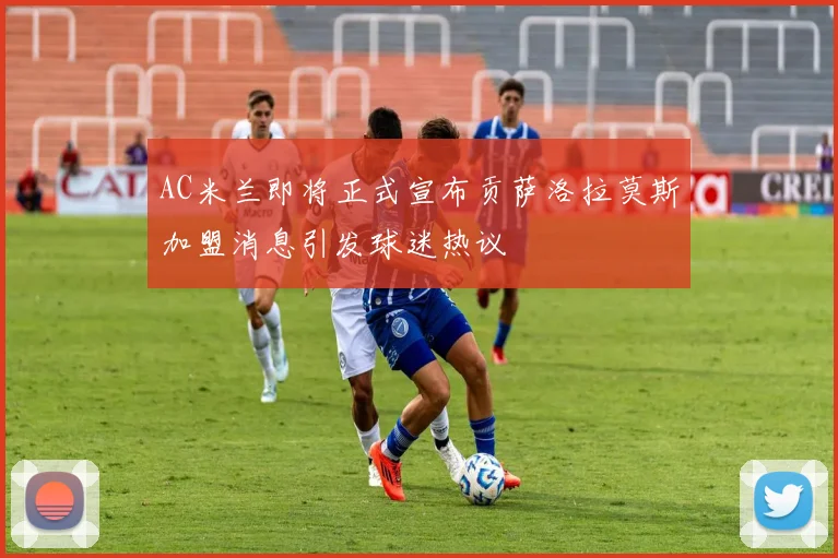 AC米兰即将正式宣布贡萨洛拉莫斯加盟消息引发球迷热议