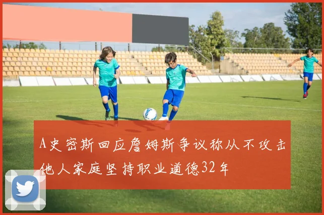 A史密斯回应詹姆斯争议称从不攻击他人家庭坚持职业道德32年