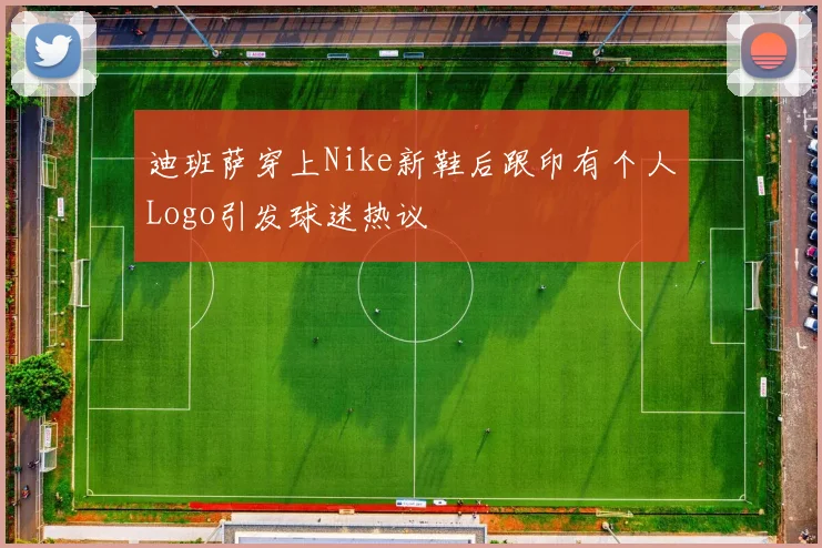 迪班萨穿上Nike新鞋后跟印有个人Logo引发球迷热议