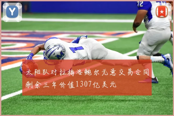 太阳队对拉梅洛鲍尔无意交易合同剩余三年价值1307亿美元