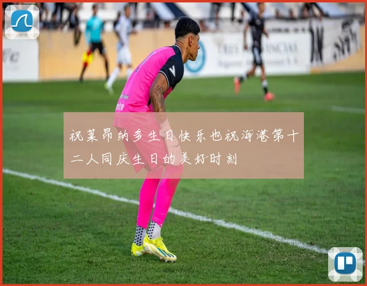 祝莱昂纳多生日快乐也祝海港第十二人同庆生日的美好时刻