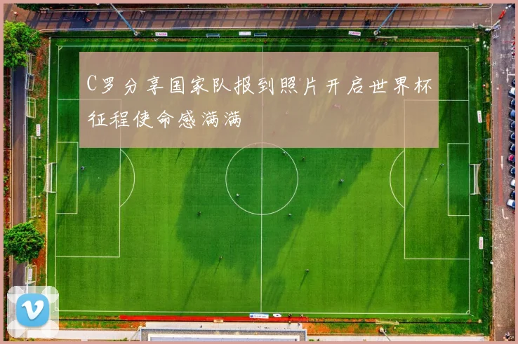 C罗分享国家队报到照片开启世界杯征程使命感满满