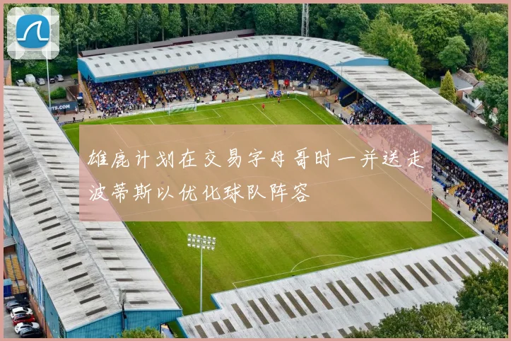 雄鹿计划在交易字母哥时一并送走波蒂斯以优化球队阵容