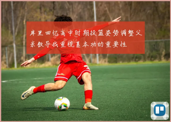 库里回忆高中时期投篮姿势调整父亲教导我重视基本功的重要性