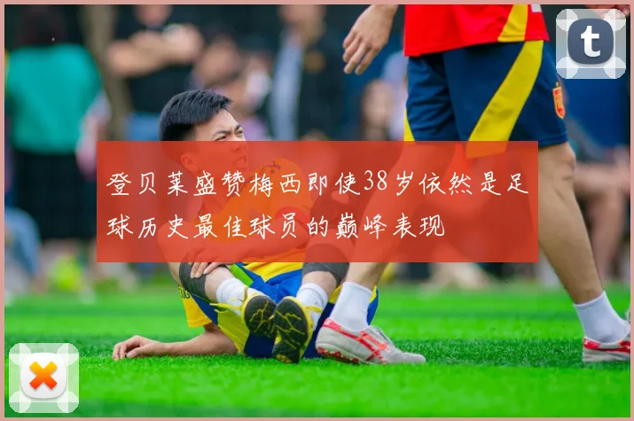 登贝莱盛赞梅西即使38岁依然是足球历史最佳球员的巅峰表现