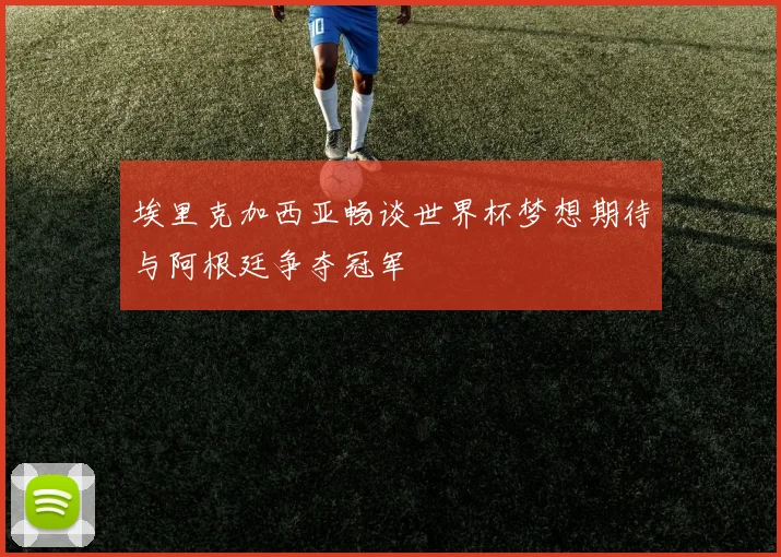 埃里克加西亚畅谈世界杯梦想期待与阿根廷争夺冠军