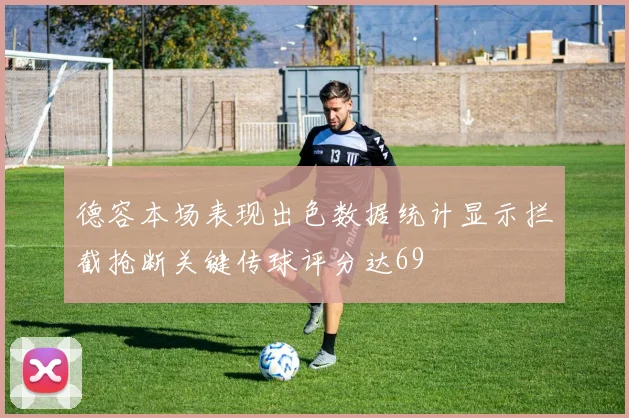 德容本场表现出色数据统计显示拦截抢断关键传球评分达69