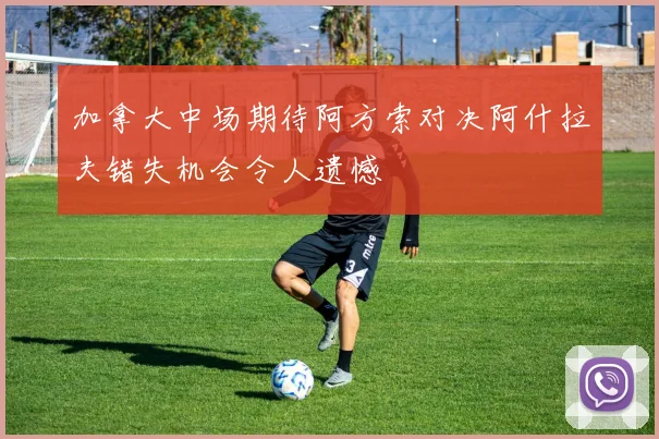 加拿大中场期待阿方索对决阿什拉夫错失机会令人遗憾
