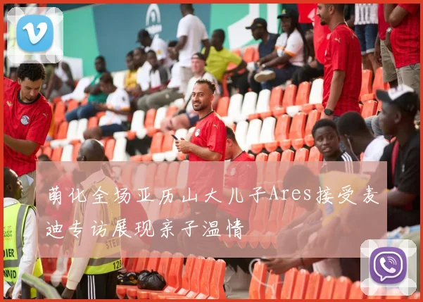 萌化全场亚历山大儿子Ares接受麦迪专访展现亲子温情