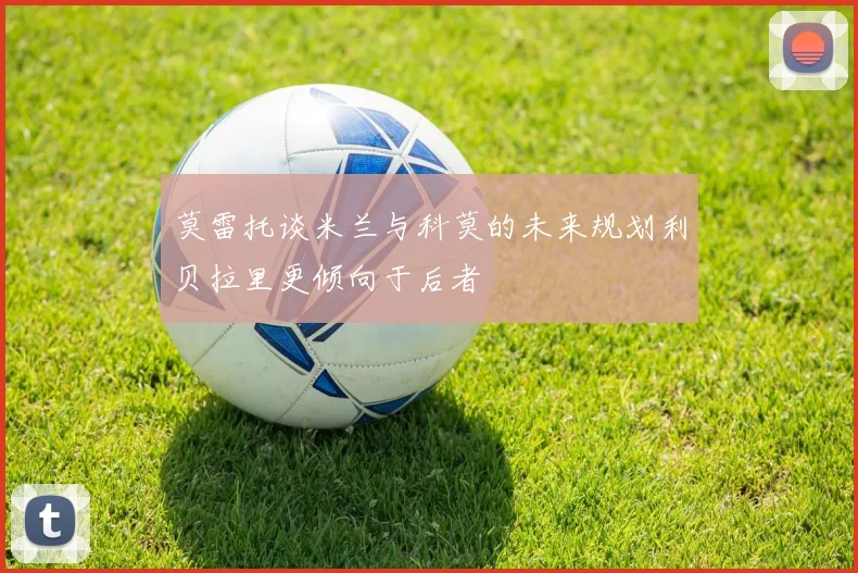 莫雷托谈米兰与科莫的未来规划利贝拉里更倾向于后者