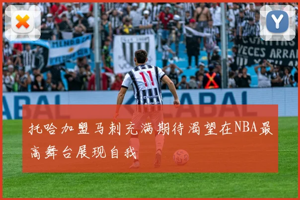 托哈加盟马刺充满期待渴望在NBA最高舞台展现自我
