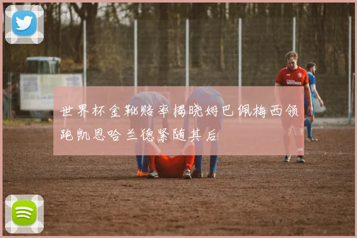 世界杯金靴赔率揭晓姆巴佩梅西领跑凯恩哈兰德紧随其后