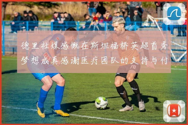 德里社媒感慨在斯坦福桥英超首秀梦想成真感谢医疗团队的支持与付出