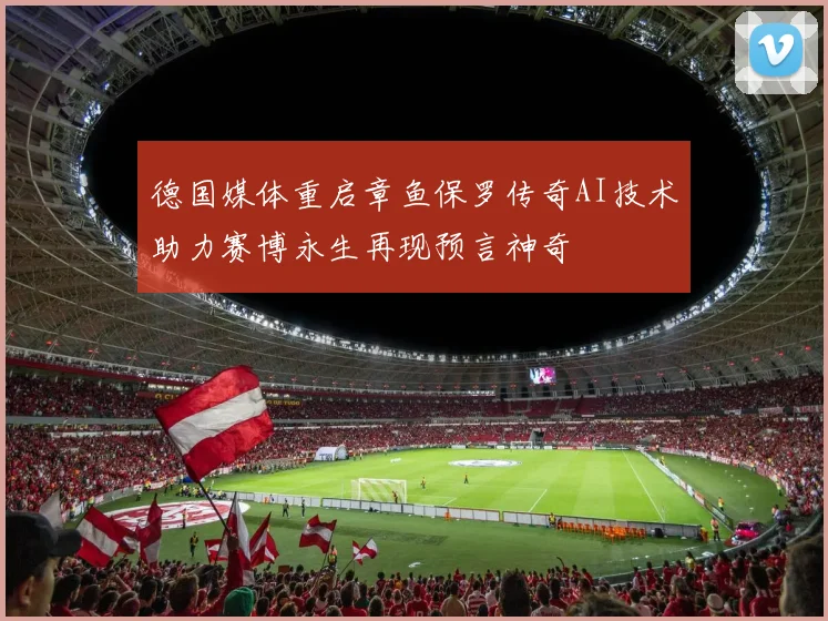 德国媒体重启章鱼保罗传奇AI技术助力赛博永生再现预言神奇