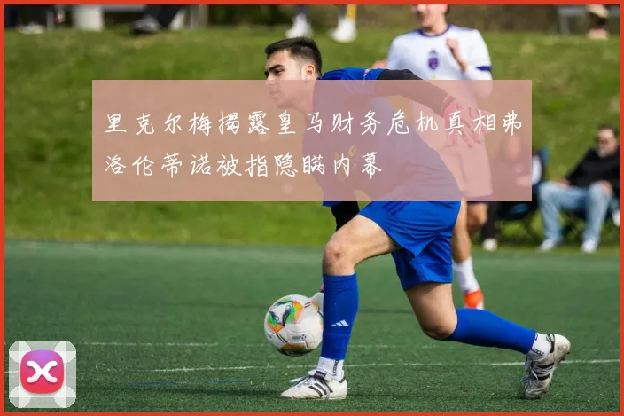 里克尔梅揭露皇马财务危机真相弗洛伦蒂诺被指隐瞒内幕