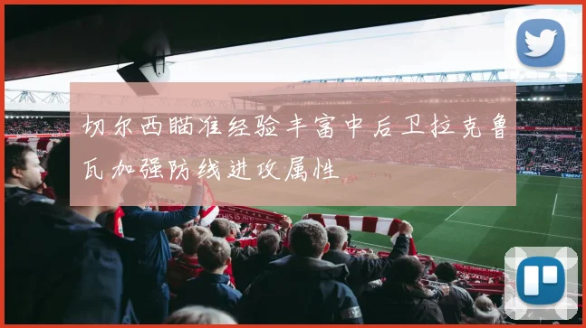 切尔西瞄准经验丰富中后卫拉克鲁瓦加强防线进攻属性