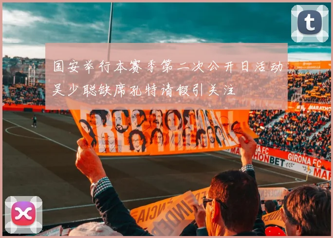 国安举行本赛季第二次公开日活动吴少聪缺席孔特请假引关注