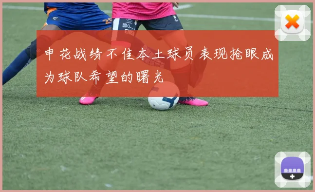 申花战绩不佳本土球员表现抢眼成为球队希望的曙光