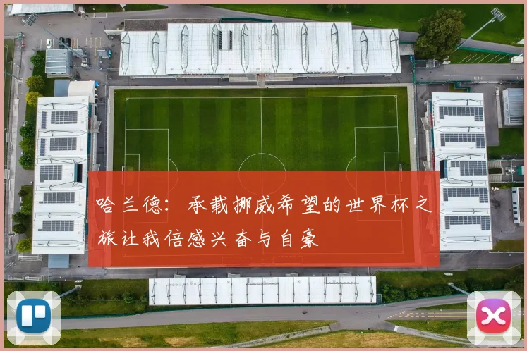 哈兰德：承载挪威希望的世界杯之旅让我倍感兴奋与自豪