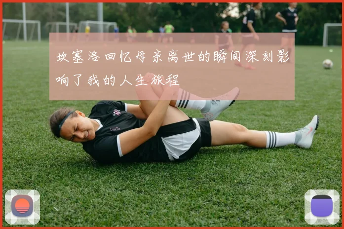 坎塞洛回忆母亲离世的瞬间深刻影响了我的人生旅程