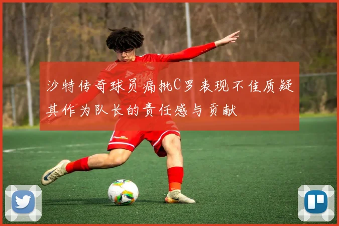 沙特传奇球员痛批C罗表现不佳质疑其作为队长的责任感与贡献