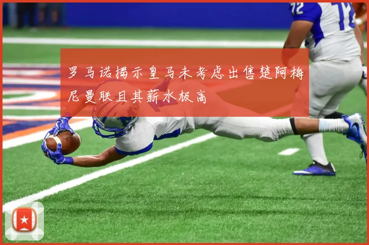 罗马诺揭示皇马未考虑出售楚阿梅尼曼联且其薪水极高