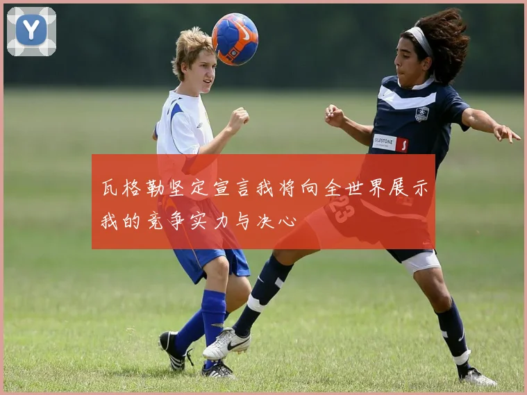 瓦格勒坚定宣言我将向全世界展示我的竞争实力与决心