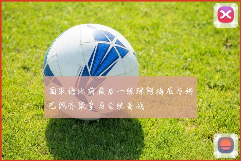 国家德比前最后一练琼阿梅尼与姆巴佩齐聚皇马合练备战
