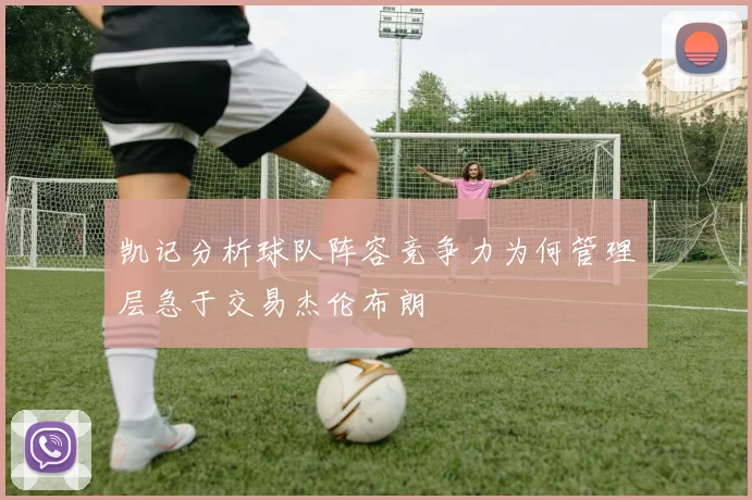 凯记分析球队阵容竞争力为何管理层急于交易杰伦布朗
