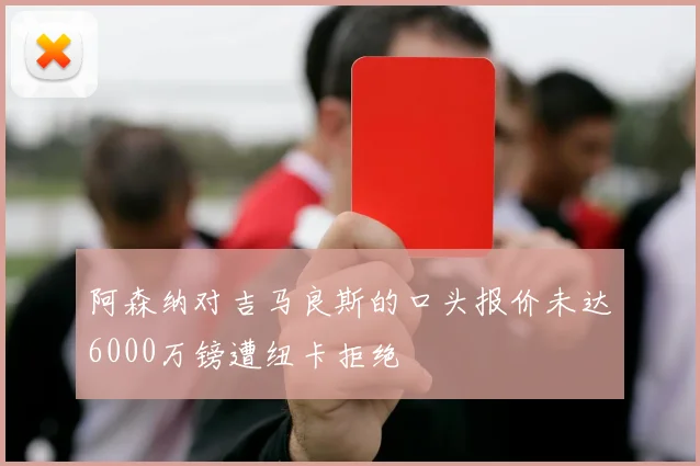 阿森纳对吉马良斯的口头报价未达6000万镑遭纽卡拒绝