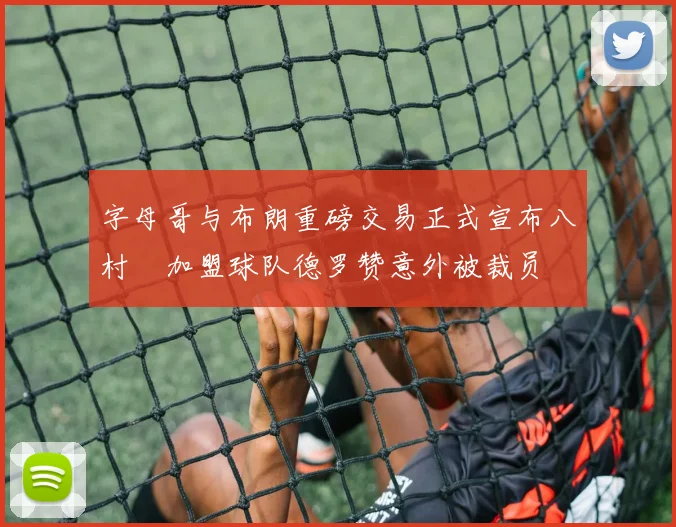 字母哥与布朗重磅交易正式宣布八村塁加盟球队德罗赞意外被裁员