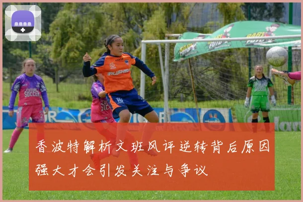 香波特解析文班风评逆转背后原因强大才会引发关注与争议