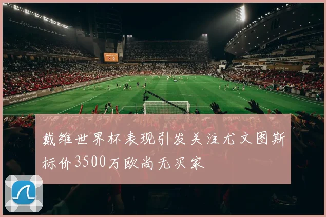 戴维世界杯表现引发关注尤文图斯标价3500万欧尚无买家