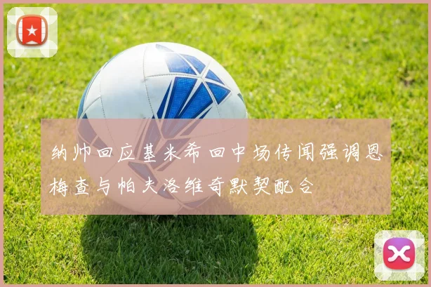 纳帅回应基米希回中场传闻强调恩梅查与帕夫洛维奇默契配合