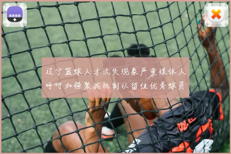 辽宁篮球人才流失现象严重媒体人呼吁加强聚拢机制以留住优秀球员