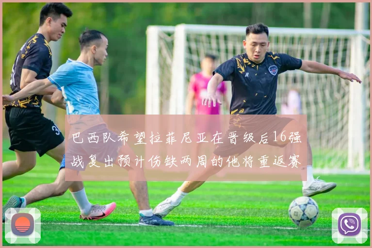 巴西队希望拉菲尼亚在晋级后16强战复出预计伤缺两周的他将重返赛场