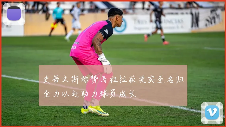 史蒂文斯称赞马祖拉获奖实至名归全力以赴助力球员成长